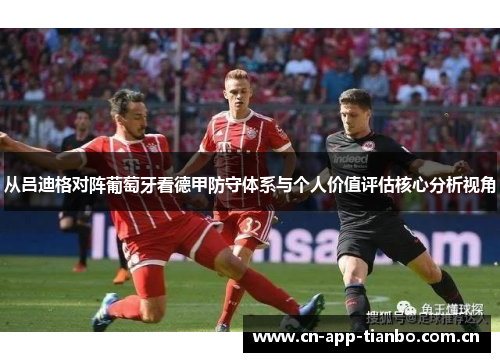 从吕迪格对阵葡萄牙看德甲防守体系与个人价值评估核心分析视角 从吕迪格对阵葡萄牙看德甲防守体系与个人价值评估核心分析视角