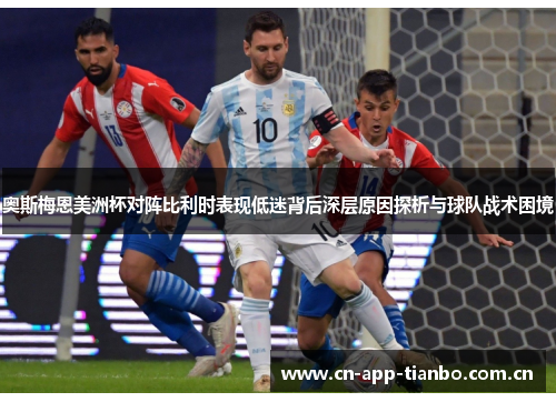 奥斯梅恩美洲杯对阵比利时表现低迷背后深层原因探析与球队战术困境 奥斯梅恩美洲杯对阵比利时表现低迷背后深层原因探析与球队战术困境