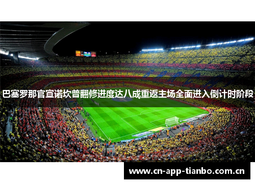 巴塞罗那官宣诺坎普翻修进度达八成重返主场全面进入倒计时阶段