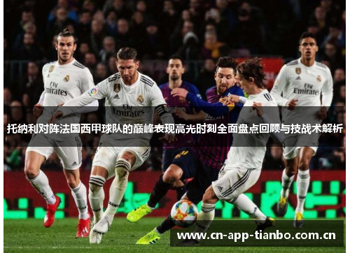 托纳利对阵法国西甲球队的巅峰表现高光时刻全面盘点回顾与技战术解析 托纳利对阵法国西甲球队的巅峰表现高光时刻全面盘点回顾与技战术解析